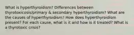 What is hyperthyroidism? Differences between thyrotoxicosis/primary & secondary hyperthyroidism? What are the causes of hyperthyroidism? How does hyperthyroidism present? For each cause, what is it and how is it treated? What is a thyrotoxic crisis?