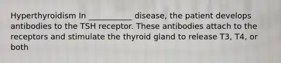 Hyperthyroidism In ___________ disease, the patient develops antibodies to the TSH receptor. These antibodies attach to the receptors and stimulate the thyroid gland to release T3, T4, or both