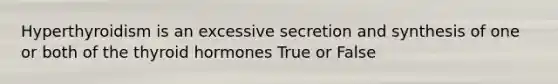 Hyperthyroidism is an excessive secretion and synthesis of one or both of the thyroid hormones True or False