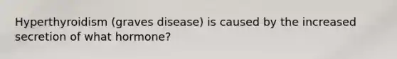 Hyperthyroidism (graves disease) is caused by the increased secretion of what hormone?