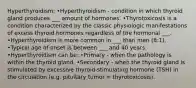 Hyperthyroidism: •Hyperthyroidism - condition in which thyroid gland produces ___ amount of hormones. •Thyrotoxicosis is a condition characterized by the classic physiologic manifestations of excess thyroid hormones regardless of the hormonal ___. •Hyperthyroidism is more common in ___ than men (8:1). •Typical age of onset is between ___ and 40 years. •Hyperthyroidism can be: •Primary - when the pathology is within the thyroid gland. •Secondary - when the thyroid gland is stimulated by excessive thyroid-stimulating hormone (TSH) in the circulation (e.g. pituitary tumor = thyrotoxicosis).