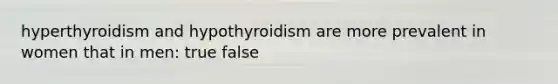 hyperthyroidism and hypothyroidism are more prevalent in women that in men: true false