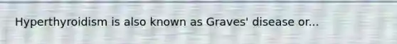 Hyperthyroidism is also known as Graves' disease or...