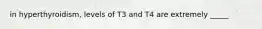 in hyperthyroidism, levels of T3 and T4 are extremely _____