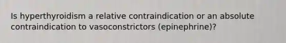 Is hyperthyroidism a relative contraindication or an absolute contraindication to vasoconstrictors (epinephrine)?