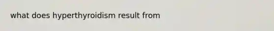 what does hyperthyroidism result from