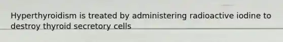 Hyperthyroidism is treated by administering radioactive iodine to destroy thyroid secretory cells