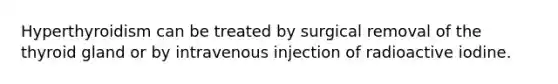 Hyperthyroidism can be treated by surgical removal of the thyroid gland or by intravenous injection of radioactive iodine.