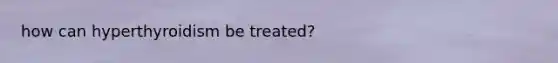 how can hyperthyroidism be treated?
