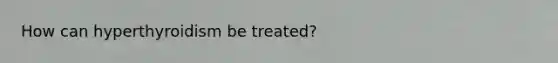 How can hyperthyroidism be treated?