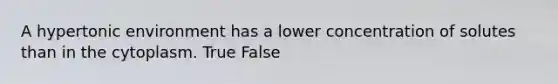 A hypertonic environment has a lower concentration of solutes than in the cytoplasm. True False