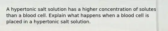 A hypertonic salt solution has a higher concentration of solutes than a blood cell. Explain what happens when a blood cell is placed in a hypertonic salt solution.