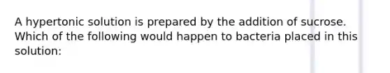 A hypertonic solution is prepared by the addition of sucrose. Which of the following would happen to bacteria placed in this solution: