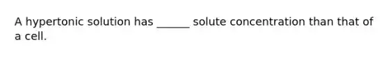 A hypertonic solution has ______ solute concentration than that of a cell.