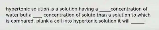 hypertonic solution is a solution having a _____concentration of water but a ____ concentration of solute than a solution to which is compared. plunk a cell into hypertonic solution it will ______.