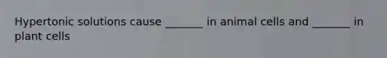 Hypertonic solutions cause _______ in animal cells and _______ in plant cells