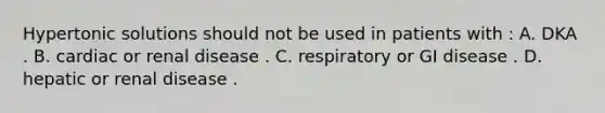 Hypertonic solutions should not be used in patients with : A. DKA . B. cardiac or renal disease . C. respiratory or GI disease . D. hepatic or renal disease .