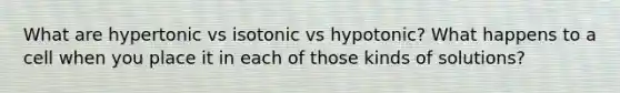 What are hypertonic vs isotonic vs hypotonic? What happens to a cell when you place it in each of those kinds of solutions?