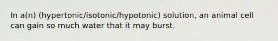 In a(n) (hypertonic/isotonic/hypotonic) solution, an animal cell can gain so much water that it may burst.