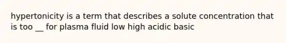 hypertonicity is a term that describes a solute concentration that is too __ for plasma fluid low high acidic basic