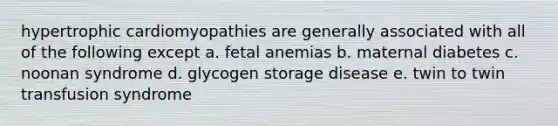 hypertrophic cardiomyopathies are generally associated with all of the following except a. fetal anemias b. maternal diabetes c. noonan syndrome d. glycogen storage disease e. twin to twin transfusion syndrome