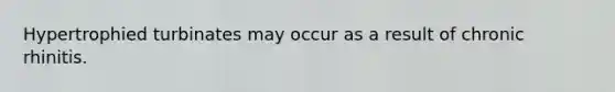 Hypertrophied turbinates may occur as a result of chronic rhinitis.