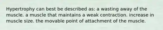 Hypertrophy can best be described as: a wasting away of the muscle. a muscle that maintains a weak contraction. increase in muscle size. the movable point of attachment of the muscle.