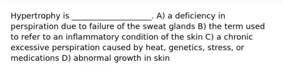 Hypertrophy is ____________________. A) a deficiency in perspiration due to failure of the sweat glands B) the term used to refer to an inflammatory condition of the skin C) a chronic excessive perspiration caused by heat, genetics, stress, or medications D) abnormal growth in skin