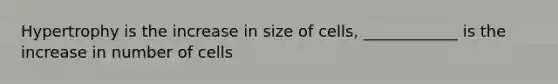 Hypertrophy is the increase in size of cells, ____________ is the increase in number of cells