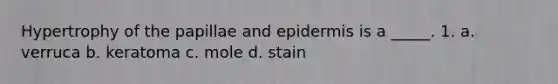 Hypertrophy of the papillae and epidermis is a _____. 1. a. verruca b. keratoma c. mole d. stain