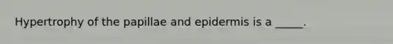 Hypertrophy of the papillae and epidermis is a _____.