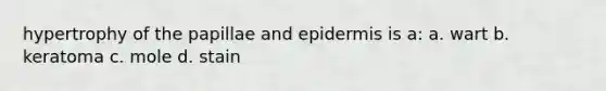 hypertrophy of the papillae and epidermis is a: a. wart b. keratoma c. mole d. stain