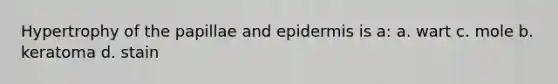 Hypertrophy of the papillae and epidermis is a: a. wart c. mole b. keratoma d. stain