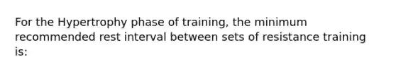 For the Hypertrophy phase of training, the minimum recommended rest interval between sets of resistance training is: