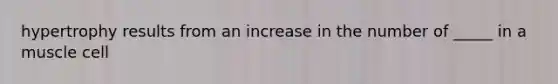 hypertrophy results from an increase in the number of _____ in a muscle cell