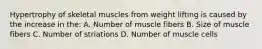 Hypertrophy of skeletal muscles from weight lifting is caused by the increase in the: A. Number of muscle fibers B. Size of muscle fibers C. Number of striations D. Number of muscle cells