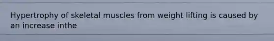 Hypertrophy of skeletal muscles from weight lifting is caused by an increase inthe