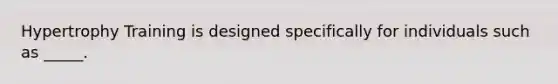 Hypertrophy Training is designed specifically for individuals such as _____.