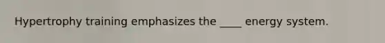 Hypertrophy training emphasizes the ____ energy system.