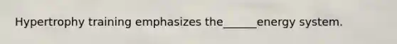 Hypertrophy training emphasizes the______energy system.