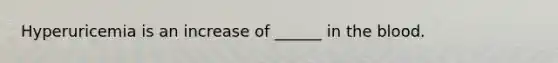Hyperuricemia is an increase of ______ in the blood.