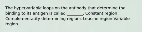 The hypervariable loops on the antibody that determine the binding to its antigen is called ________. Constant region Complementarity determining regions Leucine region Variable region