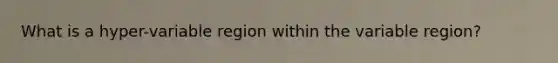 What is a hyper-variable region within the variable region?