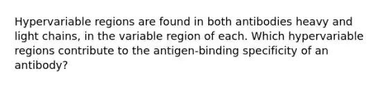 Hypervariable regions are found in both antibodies heavy and light chains, in the variable region of each. Which hypervariable regions contribute to the antigen-binding specificity of an antibody?