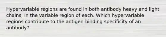 Hypervariable regions are found in both antibody heavy and light chains, in the variable region of each. Which hypervariable regions contribute to the antigen-binding specificity of an antibody?