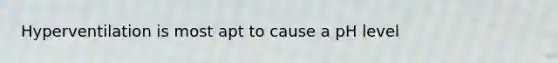 Hyperventilation is most apt to cause a pH level