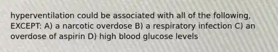 hyperventilation could be associated with all of the following, EXCEPT: A) a narcotic overdose B) a respiratory infection C) an overdose of aspirin D) high blood glucose levels