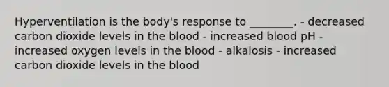 Hyperventilation is the body's response to ________. - decreased carbon dioxide levels in <a href='https://www.questionai.com/knowledge/k7oXMfj7lk-the-blood' class='anchor-knowledge'>the blood</a> - increased blood pH - increased oxygen levels in the blood - alkalosis - increased carbon dioxide levels in the blood