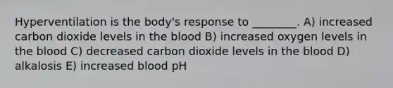 Hyperventilation is the body's response to ________. A) increased carbon dioxide levels in <a href='https://www.questionai.com/knowledge/k7oXMfj7lk-the-blood' class='anchor-knowledge'>the blood</a> B) increased oxygen levels in the blood C) decreased carbon dioxide levels in the blood D) alkalosis E) increased blood pH