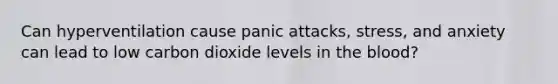 Can hyperventilation cause panic attacks, stress, and anxiety can lead to low carbon dioxide levels in the blood?